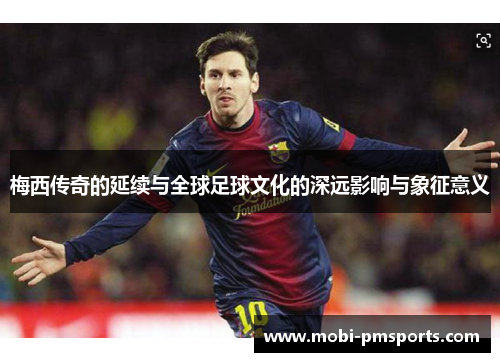 梅西传奇的延续与全球足球文化的深远影响与象征意义