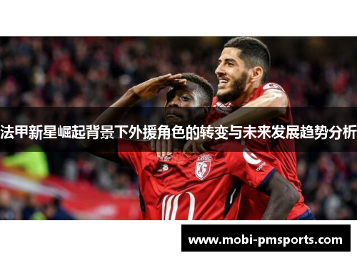 法甲新星崛起背景下外援角色的转变与未来发展趋势分析