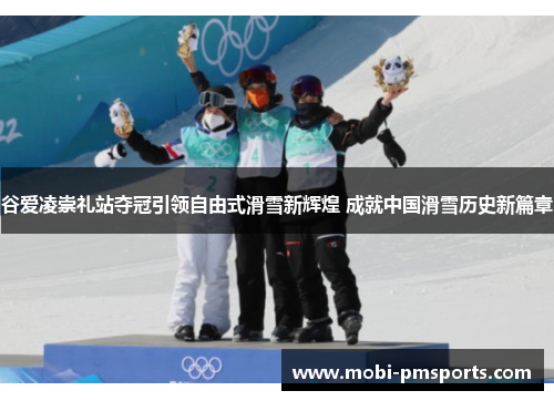 谷爱凌崇礼站夺冠引领自由式滑雪新辉煌 成就中国滑雪历史新篇章