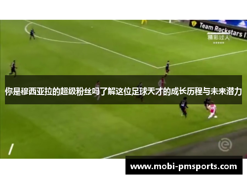 你是穆西亚拉的超级粉丝吗了解这位足球天才的成长历程与未来潜力