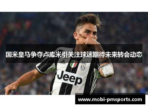 国米皇马争夺卢库米引关注球迷期待未来转会动态