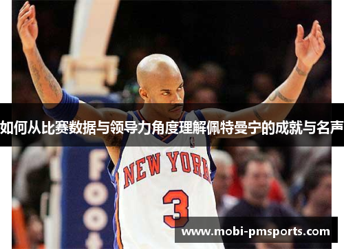 如何从比赛数据与领导力角度理解佩特曼宁的成就与名声